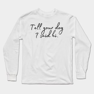 Tell Your Dog I Said Hi - Dog Quotes Long Sleeve T-Shirt